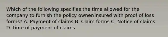 Which of the following specifies the time allowed for the company to furnish the policy owner/insured with proof of loss forms? A. Payment of claims B. Claim forms C. Notice of claims D. time of payment of claims