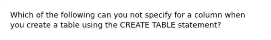 Which of the following can you not specify for a column when you create a table using the CREATE TABLE statement?