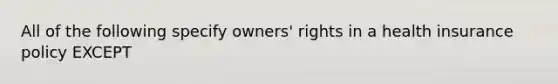 All of the following specify owners' rights in a health insurance policy EXCEPT