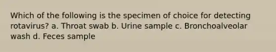 Which of the following is the specimen of choice for detecting rotavirus? a. Throat swab b. Urine sample c. Bronchoalveolar wash d. Feces sample