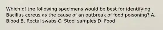 Which of the following specimens would be best for identifying Bacillus cereus as the cause of an outbreak of food poisoning? A. Blood B. Rectal swabs C. Stool samples D. Food