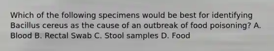 Which of the following specimens would be best for identifying Bacillus cereus as the cause of an outbreak of food poisoning? A. Blood B. Rectal Swab C. Stool samples D. Food