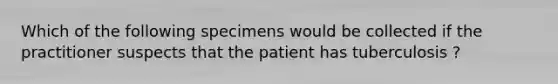 Which of the following specimens would be collected if the practitioner suspects that the patient has tuberculosis ?