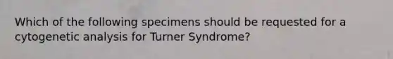 Which of the following specimens should be requested for a cytogenetic analysis for Turner Syndrome?