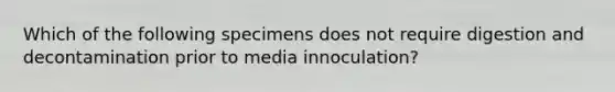 Which of the following specimens does not require digestion and decontamination prior to media innoculation?