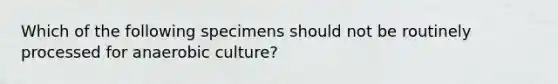 Which of the following specimens should not be routinely processed for anaerobic culture?