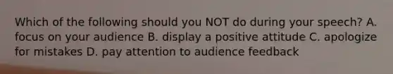 Which of the following should you NOT do during your speech? A. focus on your audience B. display a positive attitude C. apologize for mistakes D. pay attention to audience feedback