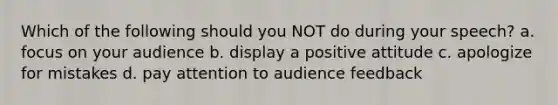 Which of the following should you NOT do during your speech? a. focus on your audience b. display a positive attitude c. apologize for mistakes d. pay attention to audience feedback