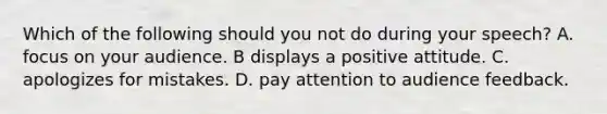 Which of the following should you not do during your speech? A. focus on your audience. B displays a positive attitude. C. apologizes for mistakes. D. pay attention to audience feedback.