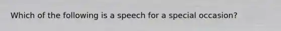 Which of the following is a speech for a special occasion?