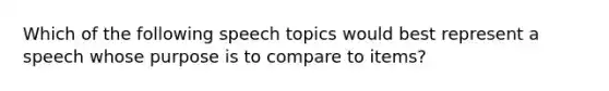 Which of the following speech topics would best represent a speech whose purpose is to compare to items?