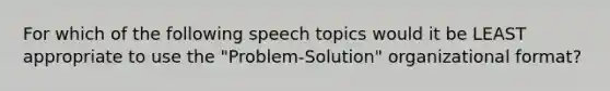 For which of the following speech topics would it be LEAST appropriate to use the "Problem-Solution" organizational format?