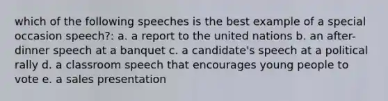 which of the following speeches is the best example of a special occasion speech?: a. a report to the united nations b. an after-dinner speech at a banquet c. a candidate's speech at a political rally d. a classroom speech that encourages young people to vote e. a sales presentation