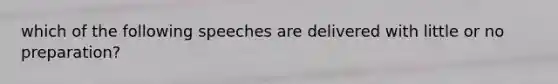 which of the following speeches are delivered with little or no preparation?