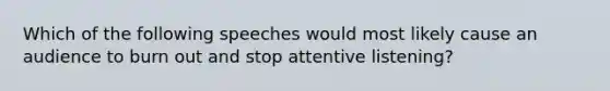 Which of the following speeches would most likely cause an audience to burn out and stop attentive listening?