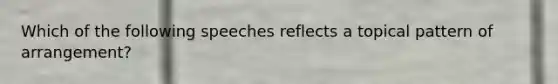 Which of the following speeches reflects a topical pattern of arrangement?
