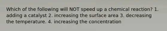 Which of the following will NOT speed up a chemical reaction? 1. adding a catalyst 2. increasing the surface area 3. decreasing the temperature. 4. increasing the concentration