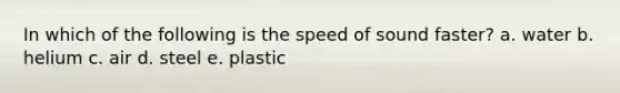 In which of the following is the speed of sound faster? a. water b. helium c. air d. steel e. plastic