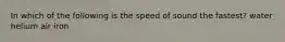 In which of the following is the speed of sound the fastest? water helium air iron