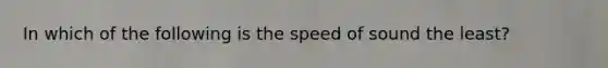 In which of the following is the speed of sound the least?