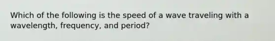 Which of the following is the speed of a wave traveling with a wavelength, frequency, and period?