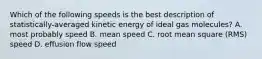 Which of the following speeds is the best description of statistically-averaged kinetic energy of ideal gas molecules? A. most probably speed B. mean speed C. root mean square (RMS) speed D. effusion flow speed