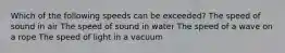 Which of the following speeds can be exceeded? The speed of sound in air The speed of sound in water The speed of a wave on a rope The speed of light in a vacuum