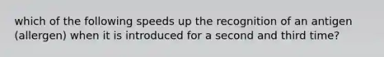 which of the following speeds up the recognition of an antigen (allergen) when it is introduced for a second and third time?