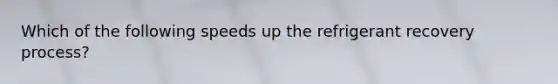 Which of the following speeds up the refrigerant recovery process?