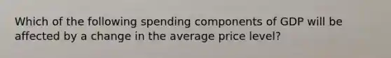 Which of the following spending components of GDP will be affected by a change in the average price level?