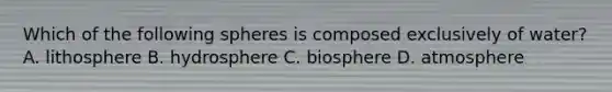 Which of the following spheres is composed exclusively of water? A. lithosphere B. hydrosphere C. biosphere D. atmosphere