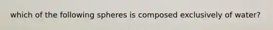 which of the following spheres is composed exclusively of water?