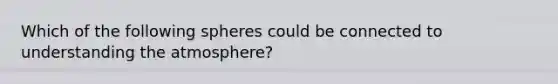 Which of the following spheres could be connected to understanding the atmosphere?