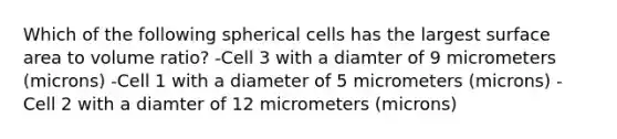 Which of the following spherical cells has the largest surface area to volume ratio? -Cell 3 with a diamter of 9 micrometers (microns) -Cell 1 with a diameter of 5 micrometers (microns) -Cell 2 with a diamter of 12 micrometers (microns)