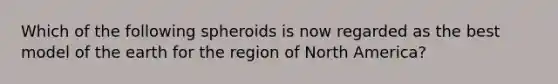 Which of the following spheroids is now regarded as the best model of the earth for the region of North America?