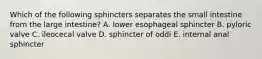 Which of the following sphincters separates the small intestine from the large intestine? A. lower esophageal sphincter B. pyloric valve C. ileocecal valve D. sphincter of oddi E. internal anal sphincter