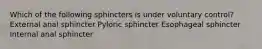 Which of the following sphincters is under voluntary control? External anal sphincter Pyloric sphincter Esophageal sphincter Internal anal sphincter