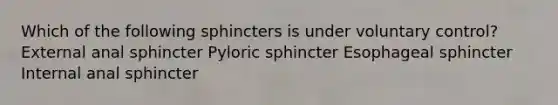 Which of the following sphincters is under voluntary control? External anal sphincter Pyloric sphincter Esophageal sphincter Internal anal sphincter