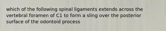 which of the following spinal ligaments extends across the vertebral foramen of C1 to form a sling over the posterior surface of the odontoid process