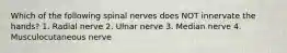 Which of the following spinal nerves does NOT innervate the hands? 1. Radial nerve 2. Ulnar nerve 3. Median nerve 4. Musculocutaneous nerve