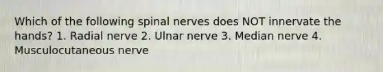 Which of the following spinal nerves does NOT innervate the hands? 1. Radial nerve 2. Ulnar nerve 3. Median nerve 4. Musculocutaneous nerve