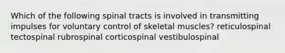 Which of the following spinal tracts is involved in transmitting impulses for voluntary control of skeletal muscles? reticulospinal tectospinal rubrospinal corticospinal vestibulospinal