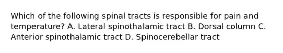 Which of the following spinal tracts is responsible for pain and temperature? A. Lateral spinothalamic tract B. Dorsal column C. Anterior spinothalamic tract D. Spinocerebellar tract