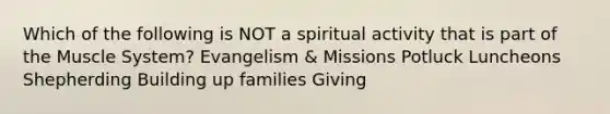 Which of the following is NOT a spiritual activity that is part of the Muscle System? Evangelism & Missions Potluck Luncheons Shepherding Building up families Giving