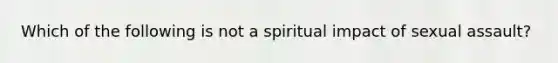 Which of the following is not a spiritual impact of sexual assault?