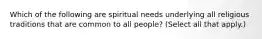 Which of the following are spiritual needs underlying all religious traditions that are common to all people? (Select all that apply.)