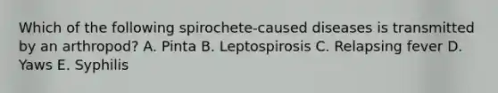 Which of the following spirochete-caused diseases is transmitted by an arthropod? A. Pinta B. Leptospirosis C. Relapsing fever D. Yaws E. Syphilis