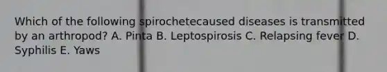 Which of the following spirochetecaused diseases is transmitted by an arthropod? A. Pinta B. Leptospirosis C. Relapsing fever D. Syphilis E. Yaws