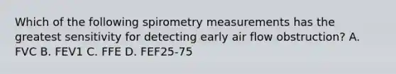 Which of the following spirometry measurements has the greatest sensitivity for detecting early air flow obstruction? A. FVC B. FEV1 C. FFE D. FEF25-75