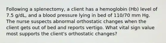 Following a splenectomy, a client has a hemoglobin (Hb) level of 7.5 g/dL, and a blood pressure lying in bed of 110/70 mm Hg. The nurse suspects abnormal orthostatic changes when the client gets out of bed and reports vertigo. What vital sign value most supports the client's orthostatic changes?